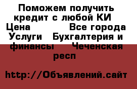 Поможем получить кредит с любой КИ › Цена ­ 1 050 - Все города Услуги » Бухгалтерия и финансы   . Чеченская респ.